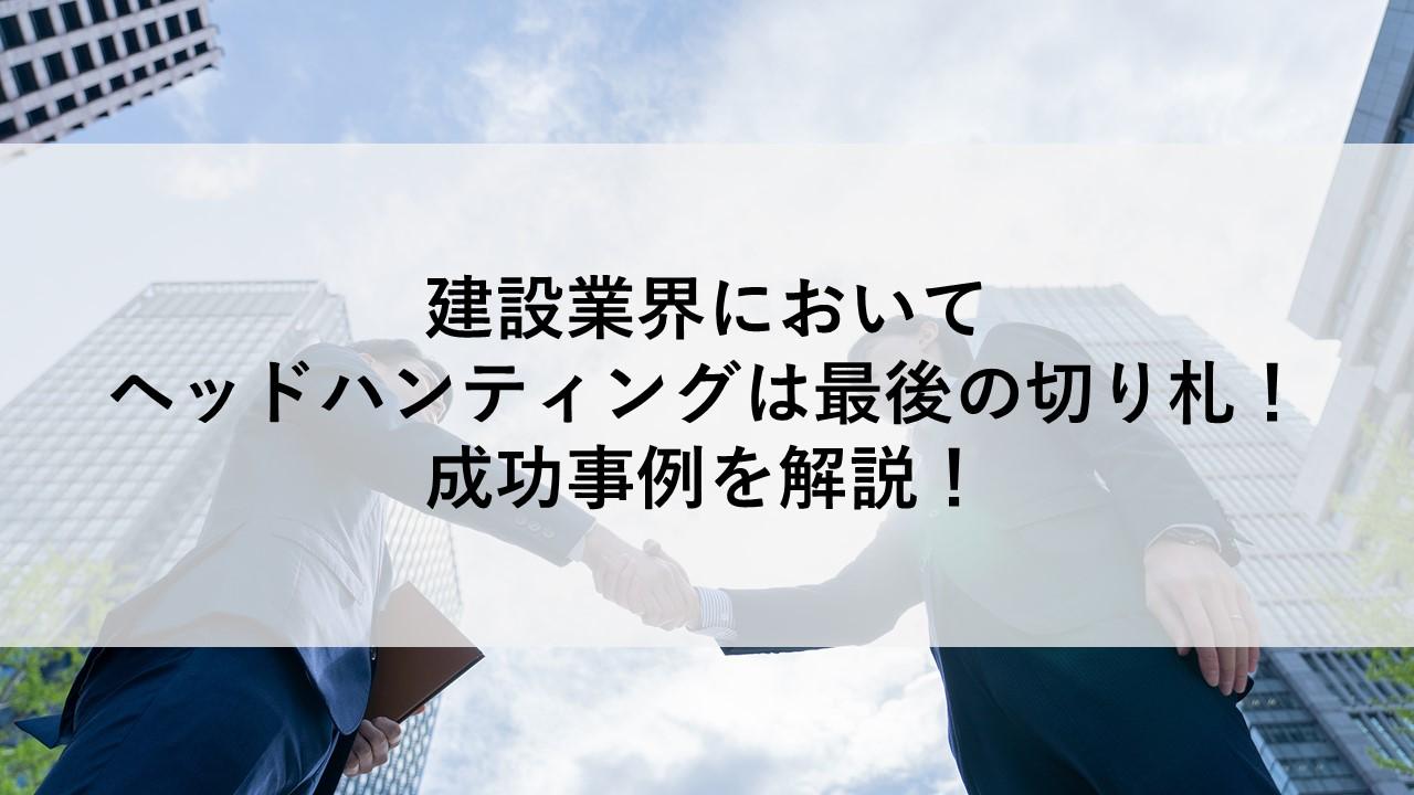 建設業界においてヘッドハンティングは最後の切り札！成功事例を解説！